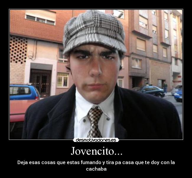 Jovencito... - Deja esas cosas que estas fumando y tira pa casa que te doy con la cachaba