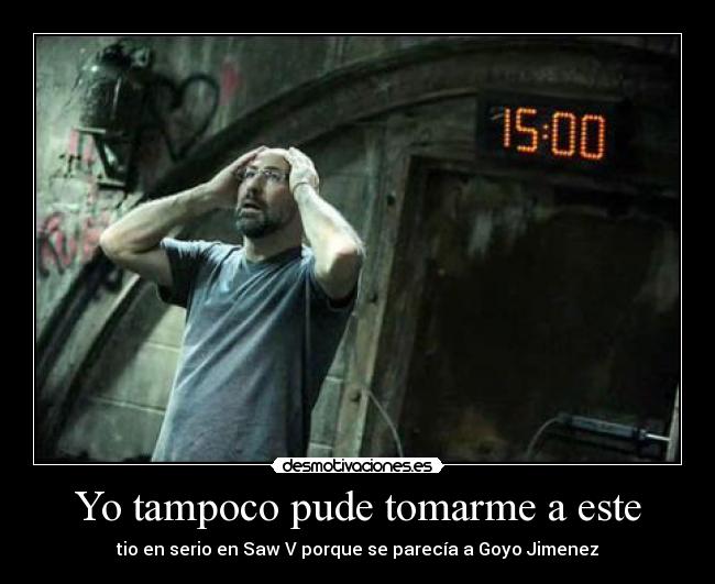 Yo tampoco pude tomarme a este - tio en serio en Saw V porque se parecía a Goyo Jimenez