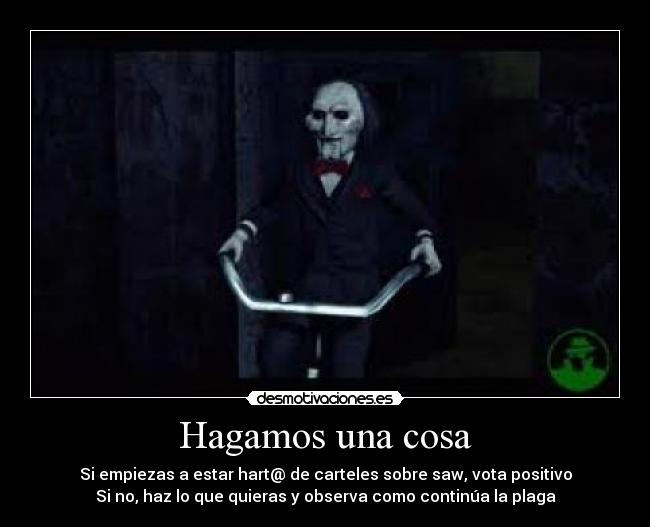 Hagamos una cosa - Si empiezas a estar hart@ de carteles sobre saw, vota positivo
Si no, haz lo que quieras y observa como continúa la plaga