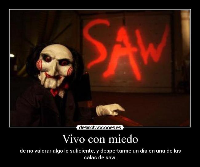 Vivo con miedo - de no valorar algo lo suficiente, y despertarme un dia en una de las salas de saw.