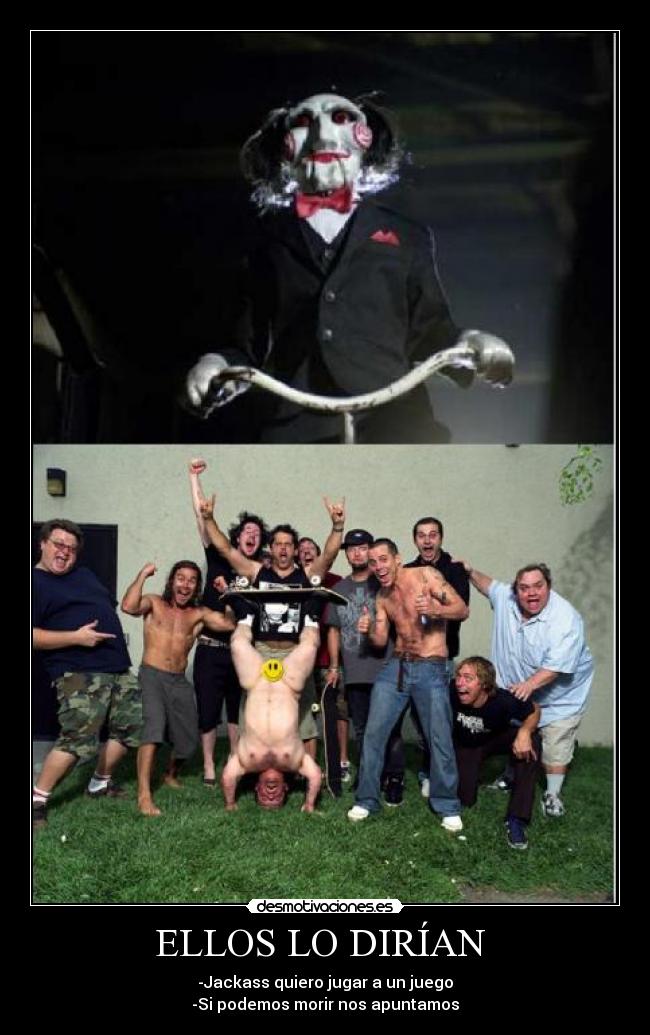 ELLOS LO DIRÍAN  - -Jackass quiero jugar a un juego
-Si podemos morir nos apuntamos
