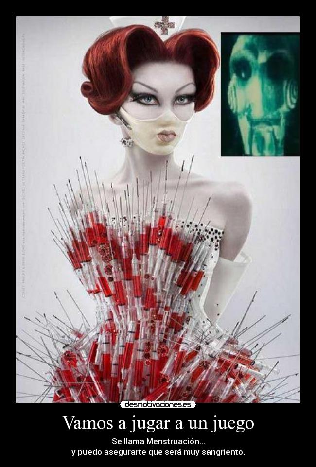Vamos a jugar a un juego - Se llama Menstruación...
y puedo asegurarte que será muy sangriento.