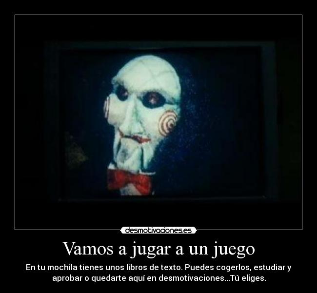 Vamos a jugar a un juego - En tu mochila tienes unos libros de texto. Puedes cogerlos, estudiar y
aprobar o quedarte aquí en desmotivaciones...Tú eliges.