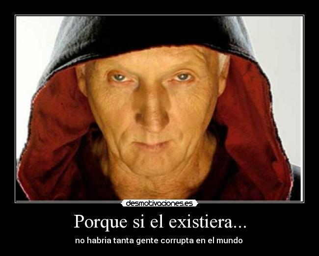 Porque si el existiera... - no habria tanta gente corrupta en el mundo