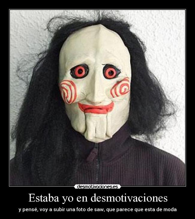 Estaba yo en desmotivaciones - y pensé, voy a subir una foto de saw, que parece que esta de moda