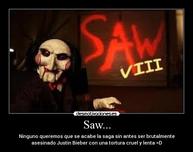 Saw... - Ninguno queremos que se acabe la saga sin antes ser brutalmente
asesinado Justin Bieber con una tortura cruel y lenta =D