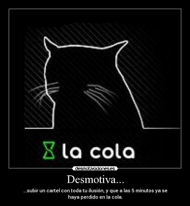 Desmotiva... - ...subir un cartel con toda tu ilusión, y que a las 5 minutos ya se
haya perdido en la cola.