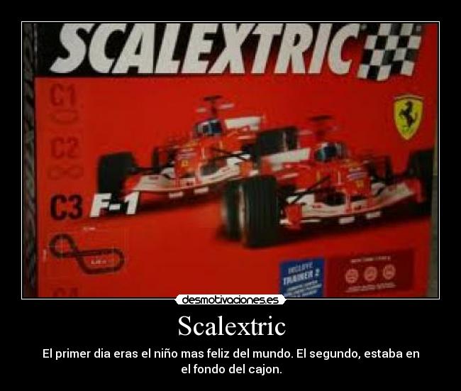 Scalextric - El primer dia eras el niño mas feliz del mundo. El segundo, estaba en
el fondo del cajon.