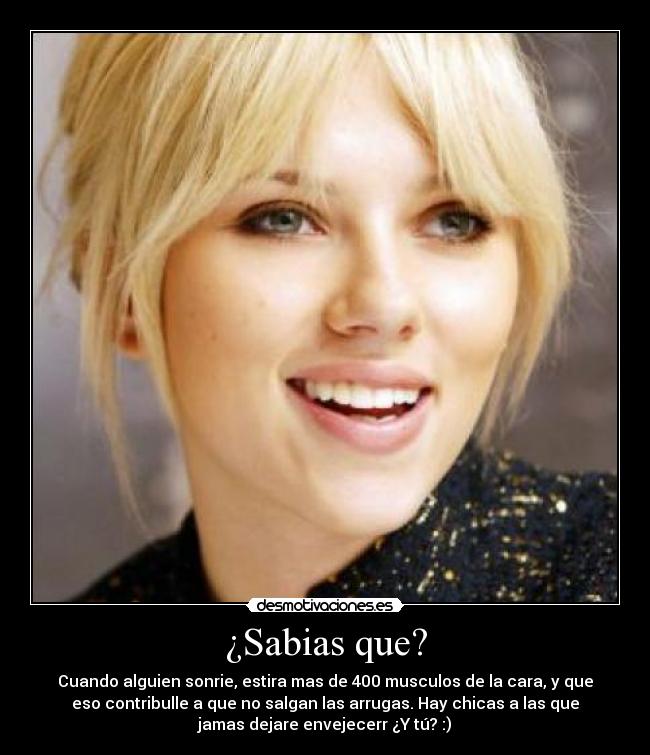 ¿Sabias que? - Cuando alguien sonrie, estira mas de 400 musculos de la cara, y que
eso contribulle a que no salgan las arrugas. Hay chicas a las que
jamas dejare envejecerr ¿Y tú? :)