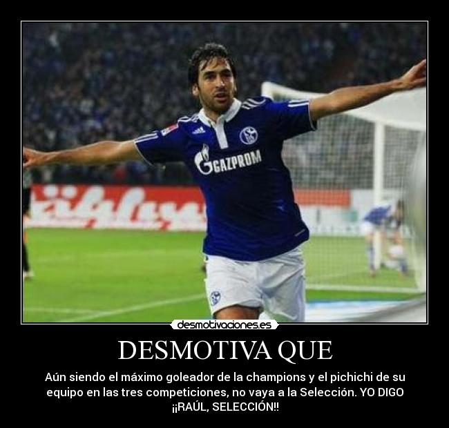 DESMOTIVA QUE - Aún siendo el máximo goleador de la champions y el pichichi de su
equipo en las tres competiciones, no vaya a la Selección. YO DIGO
¡¡RAÚL, SELECCIÓN!!