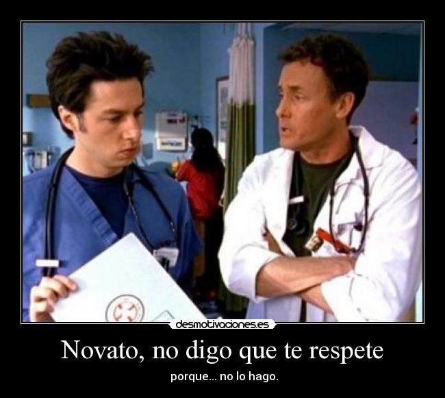 Novato, no digo que te respete -  porque... no lo hago.