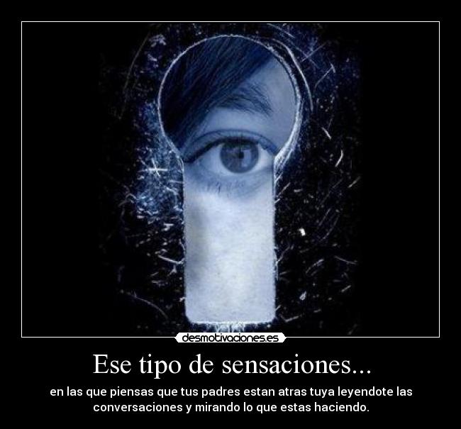 Ese tipo de sensaciones... - en las que piensas que tus padres estan atras tuya leyendote las
conversaciones y mirando lo que estas haciendo.
