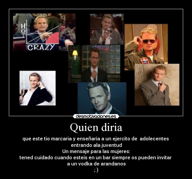 Quien diria - que este tio marcaria y enseñaria a un ejercito de adolecentes
entrando ala juventud
Un mensaje para las mujeres:
tened cuidado cuando esteis en un bar siempre os pueden invitar
a un vodka de arandanos
; )