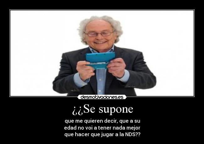 ¿¿Se supone - que me quieren decir, que a su
edad no voi a tener nada mejor
que hacer que jugar a la NDS??