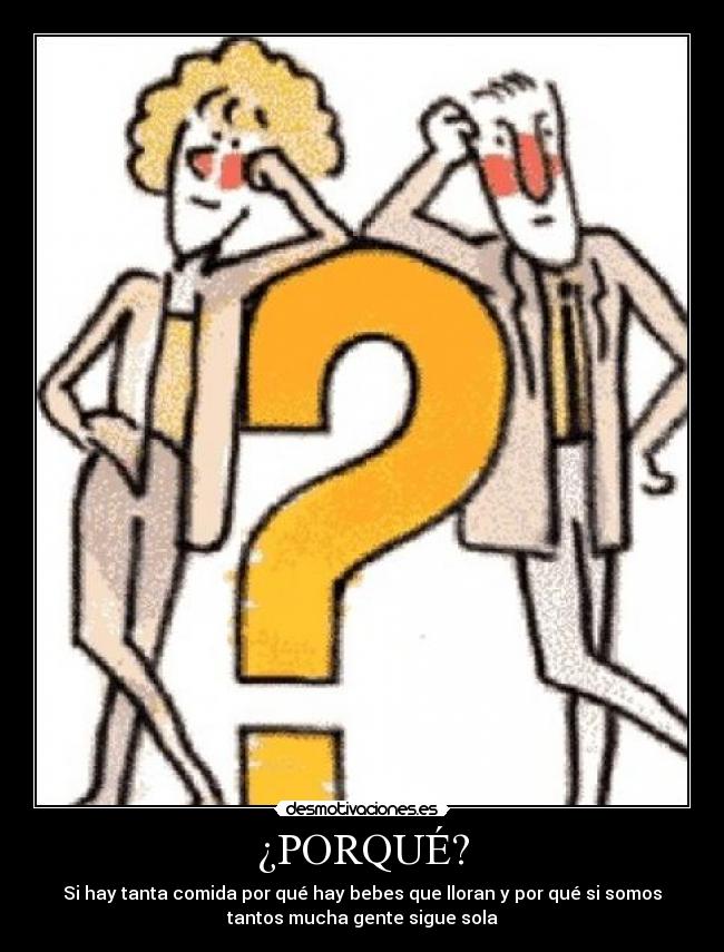 ¿PORQUÉ? - Si hay tanta comida por qué hay bebes que lloran y por qué si somos
tantos mucha gente sigue sola