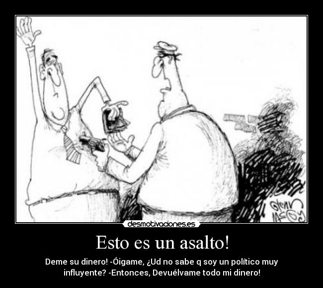 Esto es un asalto! - Deme su dinero! -Óigame, ¿Ud no sabe q soy un político muy
influyente? -Entonces, Devuélvame todo mi dinero!