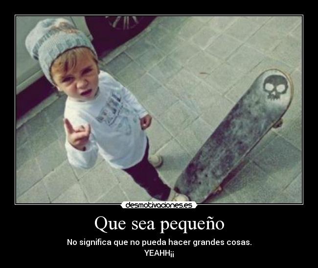 Que sea pequeño - No significa que no pueda hacer grandes cosas.
YEAHH¡¡