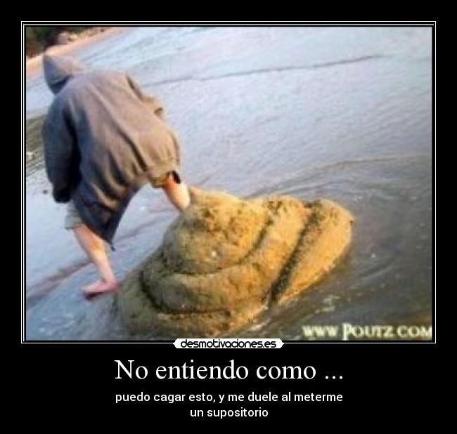 No entiendo como ... - puedo cagar esto, y me duele al meterme
un supositorio