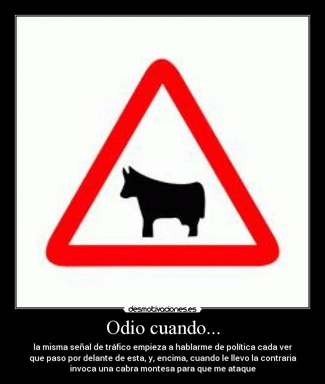 Odio cuando... - la misma señal de tráfico empieza a hablarme de política cada ver
que paso por delante de esta, y, encima, cuando le llevo la contraria
invoca una cabra montesa para que me ataque
