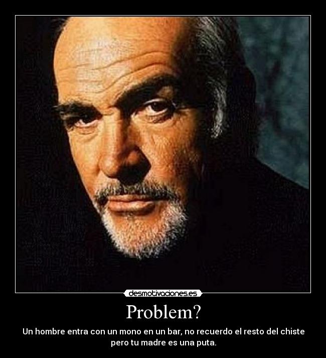 Problem? - Un hombre entra con un mono en un bar, no recuerdo el resto del chiste
pero tu madre es una puta.