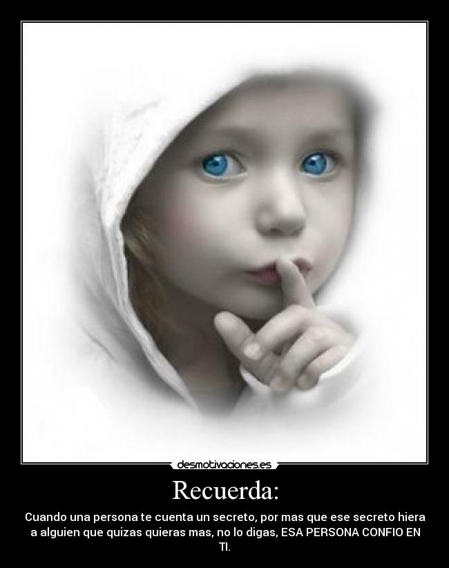 Recuerda: - Cuando una persona te cuenta un secreto, por mas que ese secreto hiera
a alguien que quizas quieras mas, no lo digas, ESA PERSONA CONFIO EN
TI.