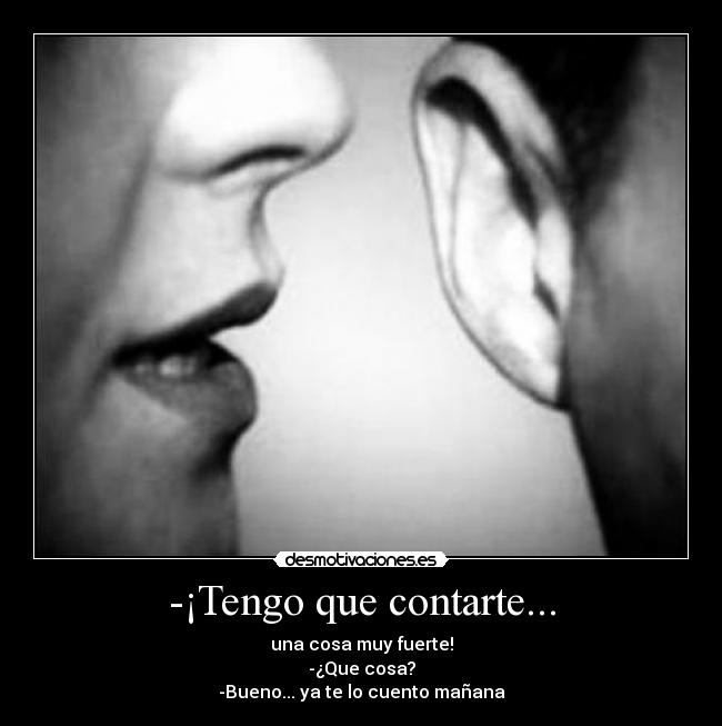 -¡Tengo que contarte... - una cosa muy fuerte!
-¿Que cosa?
-Bueno... ya te lo cuento mañana