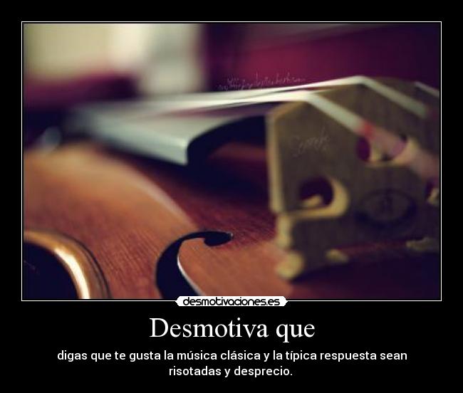 Desmotiva que - digas que te gusta la música clásica y la típica respuesta sean risotadas y desprecio. 