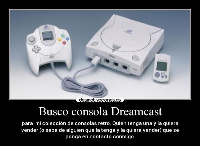 Busco consola Dreamcast - para  mi colección de consolas retro. Quien tenga una y la quiera
vender (o sepa de alguien que la tenga y la quiera vender) que se
ponga en contacto conmigo.