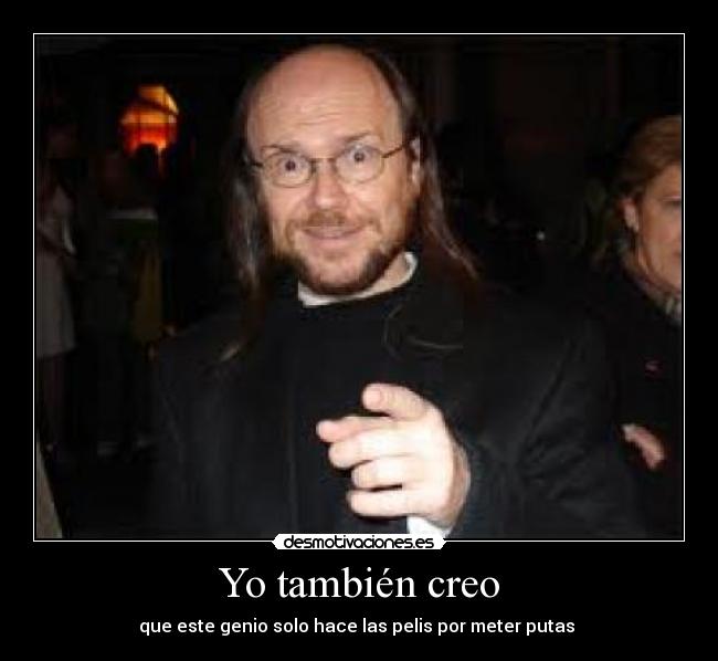 Yo también creo - que este genio solo hace las pelis por meter putas 