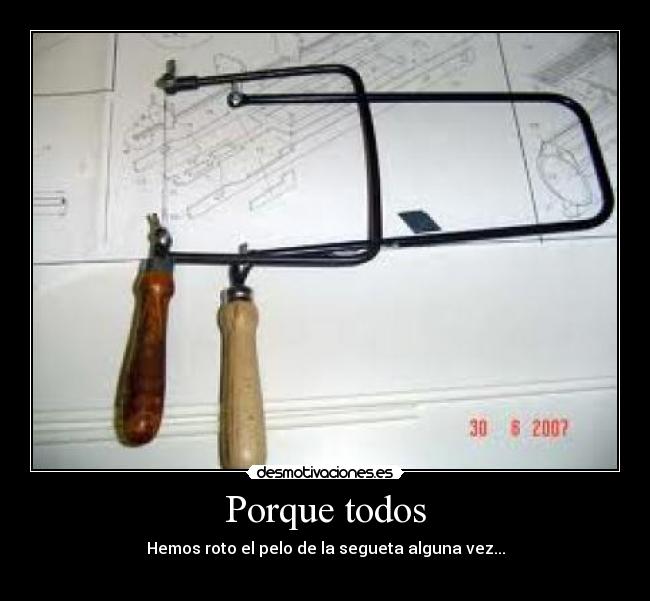 Porque todos - Hemos roto el pelo de la segueta alguna vez...