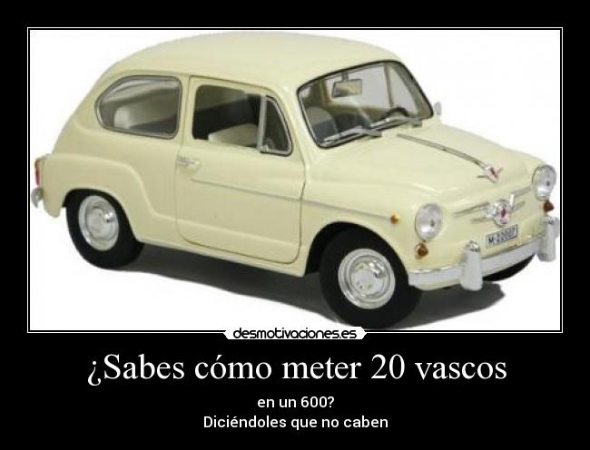 ¿Sabes cómo meter 20 vascos - en un 600?
Diciéndoles que no caben