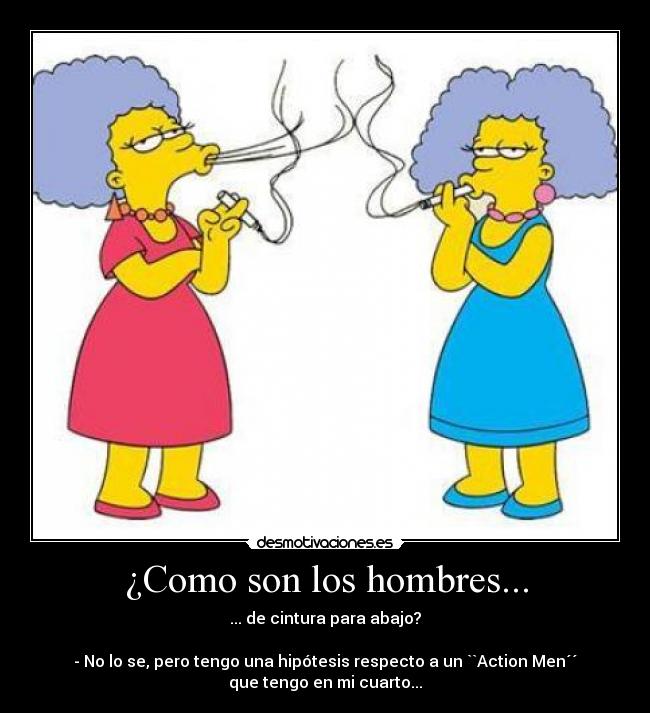 ¿Como son los hombres... - ... de cintura para abajo?
- No lo se, pero tengo una hipótesis respecto a un ``Action Men´´
que tengo en mi cuarto...