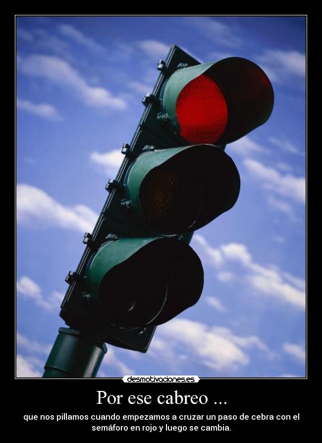 Por ese cabreo ... - que nos pillamos cuando empezamos a cruzar un paso de cebra con el
semáforo en rojo y luego se cambia.