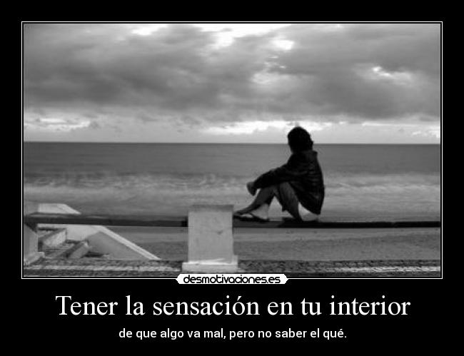 Tener la sensación en tu interior - de que algo va mal, pero no saber el qué.