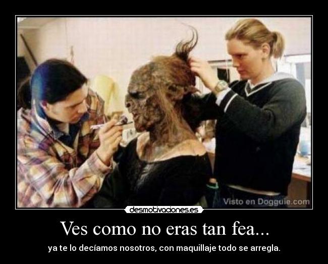 Ves como no eras tan fea... - ya te lo decíamos nosotros, con maquillaje todo se arregla.