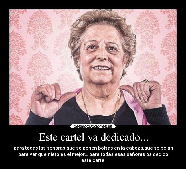 Este cartel va dedicado... - para todas las señoras que se ponen bolsas en la cabeza,que se pelan
para ver que nieto es el mejor... para todas esas señoras os dedico
este cartel