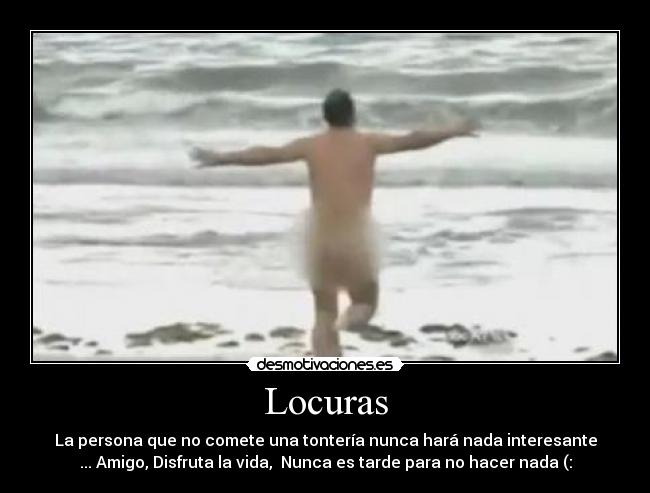 Locuras - La persona que no comete una tontería nunca hará nada interesante
... Amigo, Disfruta la vida, Nunca es tarde para no hacer nada (: