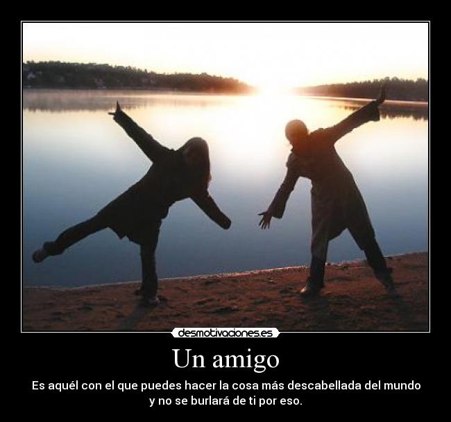 Un amigo - Es aquél con el que puedes hacer la cosa más descabellada del mundo
y no se burlará de ti por eso.