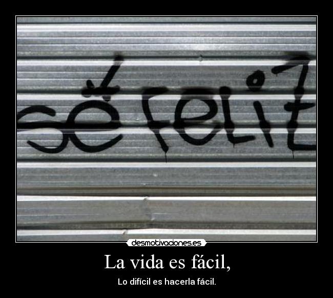 La vida es fácil, - Lo difícil es hacerla fácil.
