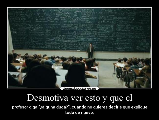 Desmotiva ver esto y que el - profesor diga ¿alguna duda?, cuando no quieres decirle que explique
todo de nuevo.