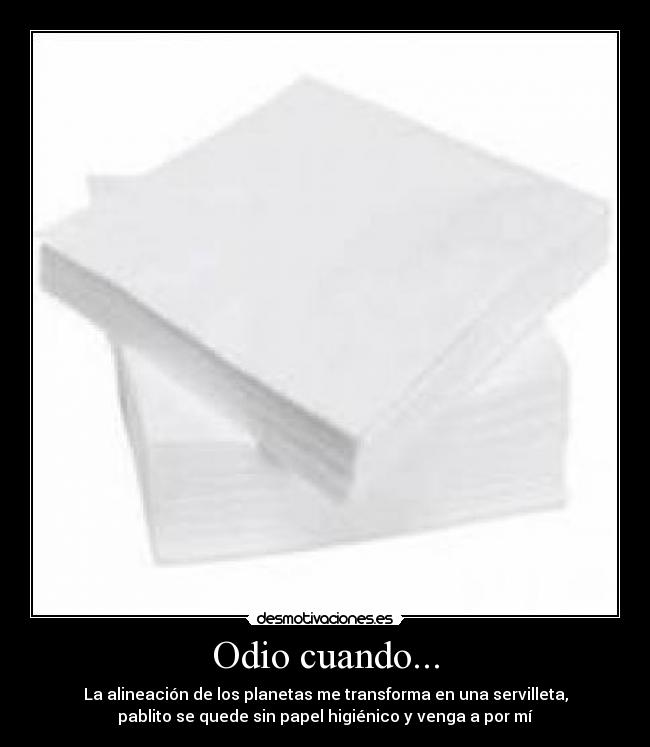 Odio cuando... - La alineación de los planetas me transforma en una servilleta,
pablito se quede sin papel higiénico y venga a por mí