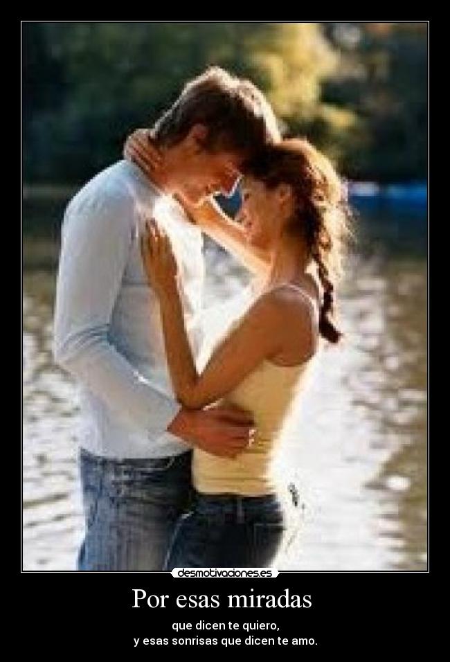 Por esas miradas  - que dicen te quiero,
y esas sonrisas que dicen te amo.