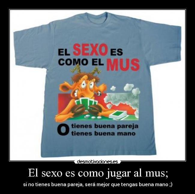 El sexo es como jugar al mus; - si no tienes buena pareja, será mejor que tengas buena mano ;)