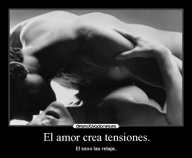 El amor crea tensiones. - El sexo las relaja..