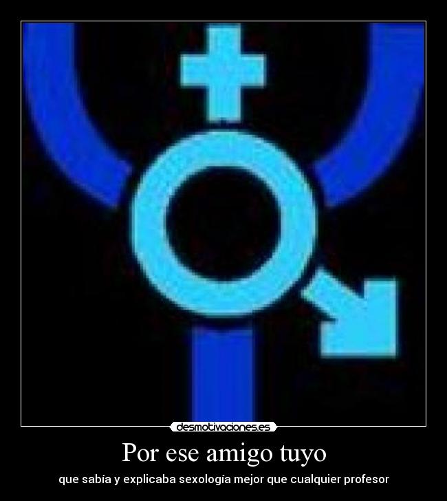 Por ese amigo tuyo - que sabía y explicaba sexología mejor que cualquier profesor