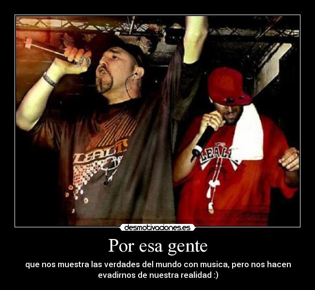 Por esa gente - que nos muestra las verdades del mundo con musica, pero nos hacen
evadirnos de nuestra realidad :)