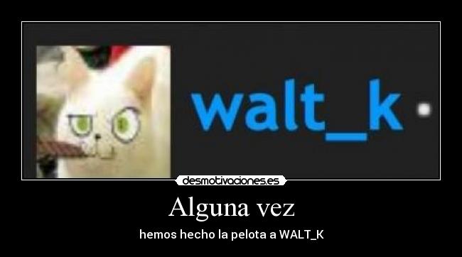 Alguna vez - hemos hecho la pelota a WALT_K