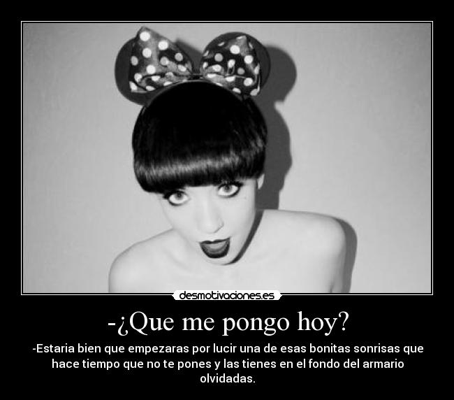 -¿Que me pongo hoy? - -Estaria bien que empezaras por lucir una de esas bonitas sonrisas que
hace tiempo que no te pones y las tienes en el fondo del armario
olvidadas.