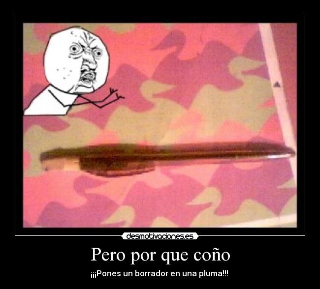 Pero por que coño - ¡¡¡Pones un borrador en una pluma!!!