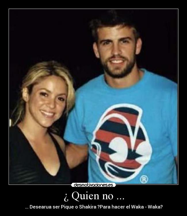 ¿ Quien no ... - ... Desearua ser Pique o Shakira ?Para hacer el Waka - Waka?